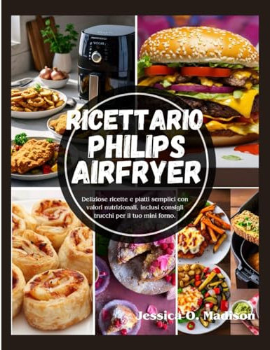 Ricettario Philips Airfryer: Deliziose ricette e piatti semplici con valori nutrizionali, inclusi consigli trucchi per il tuo mini forno.