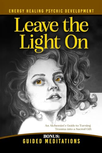 Leave the Light On: How to Turn Past Trauma into Psychic Power-An Alchemist's Psychic Development Masterclass with Meditations, Exercises, and Energy Healing (The Alchemist of Light, Band 1)
