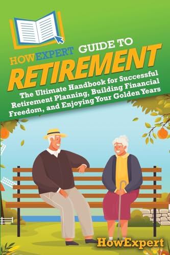 HowExpert Guide to Retirement: The Ultimate Handbook for Successful Retirement Planning, Building Financial Freedom, and Enjoying Your Golden Years