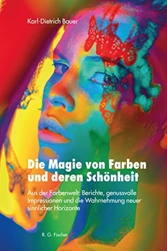 Die Magie von Farben und deren Schönheit: Aus der Farbenwelt: Berichte, genussvolle Impressionen und die Wahrnehmung neuer sinnlicher Horizonte