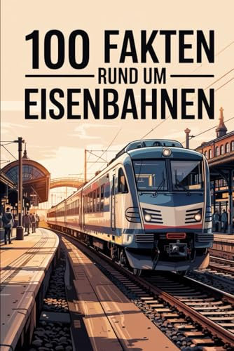 100 Fakten rund um Eisenbahnen: Spannende, technische und kuriose Fakten über die Welt der Eisenbahn