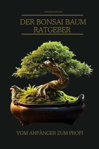 Der Bonsai Baum Ratgeber: vom Anfänger zum Profi