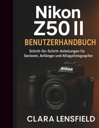 Nikon Z50 II Benutzerhandbuch: Schritt-für-Schritt-Anleitung für Senioren, Anfänger und Alltagsfotografen