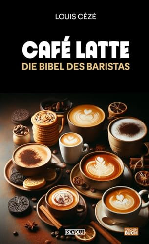 Café latte – Die Bibel des Baristas: Geschichte, Geheimnisse, Tipps und Rezepte für ein perfektes Gleichgewicht