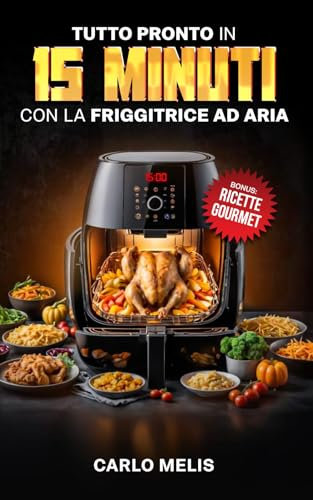 TUTTO PRONTO in 15 MINUTI con la FRIGGITRICE AD ARIA: Ricette rapide, facili e sane, pronte in 15 minuti partendo da soli 3 ingredienti con la friggitrice ad aria (Ricettario sano e veloce Vol. 1)