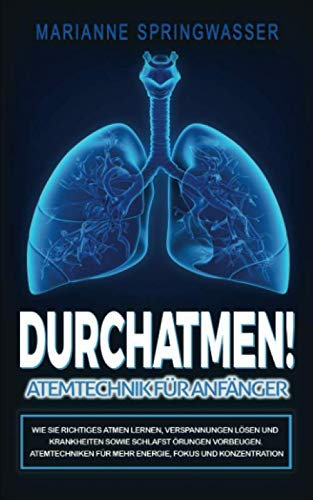 DURCHATMEN! Atemtechniken für Anfänger: Wie Sie richtiges Atmen lernen, Verspannungen lösen und Krankheiten sowie Schlafstörungen vorbeugen. Atemtechniken für mehr Energie, Fokus und Konzentration