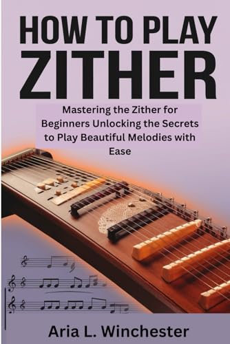 How To Play The Zither: Mastering the Zither for Beginners Unlocking the Secrets to Play Beautiful Melodies with Ease