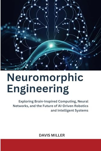 Neuromorphic Engineering: Exploring Brain-Inspired Computing, Neural Networks, and the Future of AI-Driven Robotics and Intelligent Systems (Ai, Inventions, Technology, Gadget reviews)