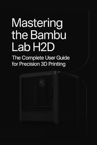 Mastering the Bambu Lab H2D: The Complete User Guide for Precision 3D Printing - Setup, Slicer, Calibration, Troubleshooting & Pro Tips for Creators, Educators, and 3D Print Enthusiasts