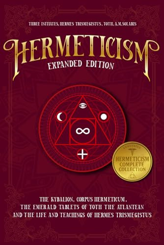 Hermeticism Expanded Edition:: The Kybalion, Corpus Hermeticum, The Emerald Tablets of Thoth the Atlantean, and The Life and Teachings of Hermes Trismegistus