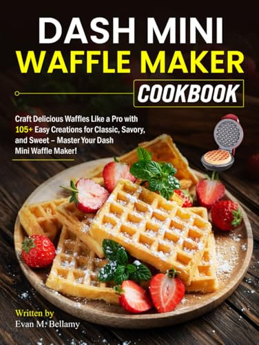 Dash Mini Waffle Maker Cookbook: Craft Delicious Waffles Like a Pro with 105+ Easy Creations for Classic, Savory, and Sweet – Master Your Dash Mini Waffle Maker!