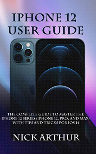 iPhone 12 User Guide: The Complete Guide to Master the iPhone 12 Series (iPhone 12, Pro, and Max) With Tips and Tricks For iOS 14