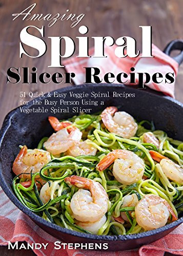 Amazing Vegetable Spiral Slicer Recipes: 51 Quick & Easy Veggie Spiral Recipes for the Busy Person Using a Vegetable Spiral Slicer