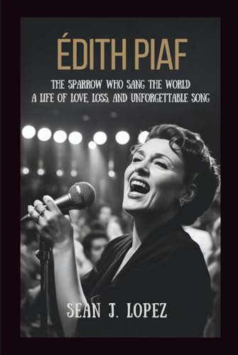 Édith Piaf: The Sparrow Who Sang the World: A Life of Love, Loss, and Unforgettable Song