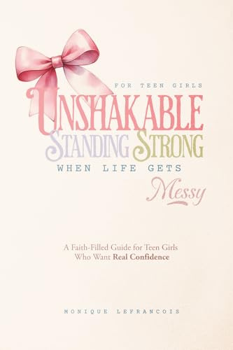 Unshakable- Standing Strong When Life Gets Messy: A Faith-Filled Guide for Teen Girls Who Want Real Confidence