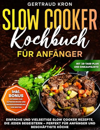 SLOW COOKER KOCHBUCH FÜR ANFÄNGER: EINFACHE UND VIELSEITIGE SLOW COOKER REZEPTE, DIE JEDEN BEGEISTERN – PERFEKT FÜR ANFÄNGER UND BESCHÄFTIGTE KÖCHE
