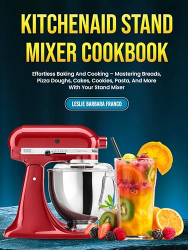 KitchenAid Stand Mixer Cookbook: Effortless Baking And Cooking – Mastering Breads, Pizza Doughs, Cakes, Cookies, Pasta, And More With Your Stand Mixer
