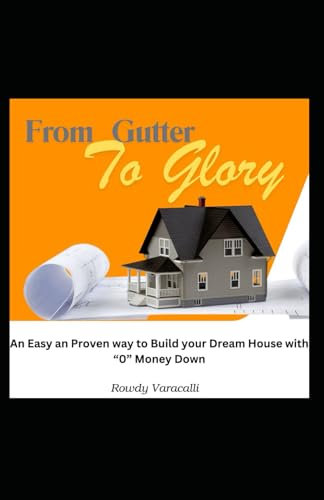 From Gutter To Glory: An Easy an Proven way to Build your Dream House with “0” Money Down