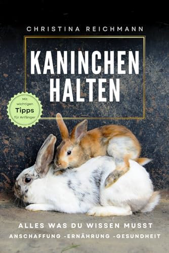 Kaninchen halten: Alles was du wissen musst- Anschaffung - Ernährung - Gesundheit- mit wichtigen Tipps für Anfänger