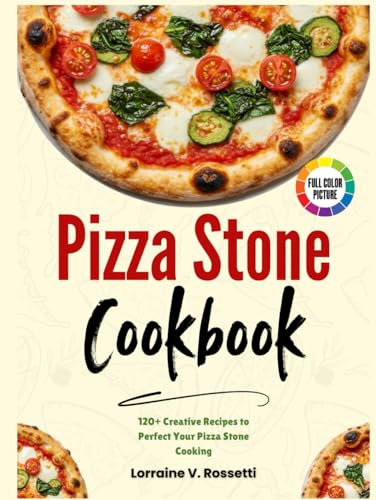 Pizza Stone Cookbook: 120+ Creative Recipes to Perfect Your Pizza Stone Cooking