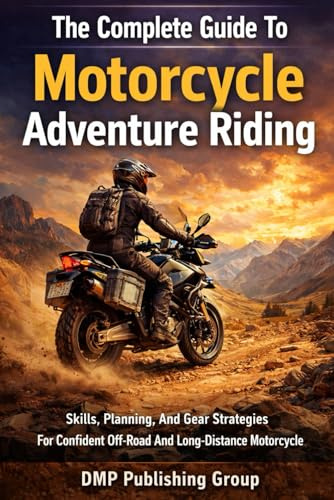 The Complete Guide To Motorcycle Adventure Riding: Skills, Planning, And Gear Strategies For Confident Off-Road And Long-Distance Motorcycle Travel