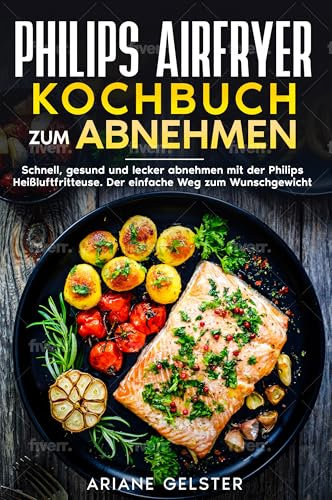 Philips Airfryer Kochbuch zum Abnehmen: Schnell, gesund und lecker abnehmen mit der Philips Heißluftfritteuse. Der einfache Weg zum Wunschgewicht.
