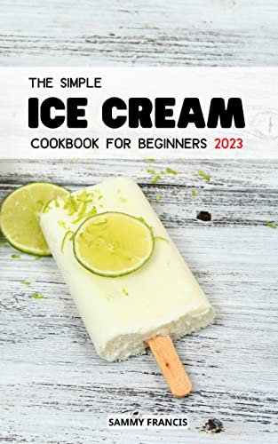 The Simple Ice Cream Cookbook For Beginners 2023: Simple And Tasty Recipes For Ice Creams, Ice Cream Mix-Ins for Beginners | Smoothies, Shakes and more for Your Ice Cream Maker