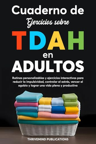 Cuaderno de ejercicios sobre TDAH en adultos: Rutinas personalizables y ejercicios interactivos para reducir la impulsividad, controlar el estrés, vencer el agobio y lograr una vida plena y productiva