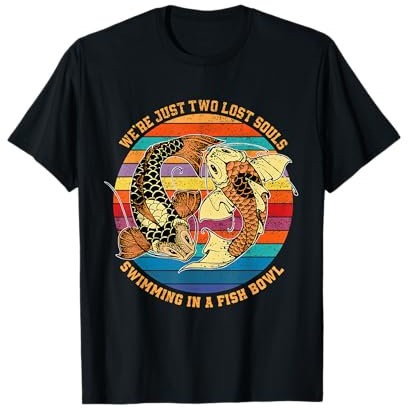 We re just two lost souls swimming in A Fish T-Shirt