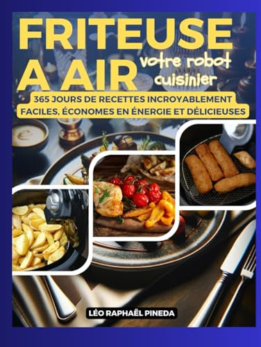 FRITEUSE A AIR, votre robot cuisinier: 365 jours de recettes incroyablement faciles, économes en énergie et délicieuses