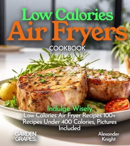 Low Calories Air Fryers Cookbook: Indulge Wisely - Low Calories Air Fryer Recipes 100+ Recipes Under 400 Calories, Pictures Included (Air Fryer Collection)