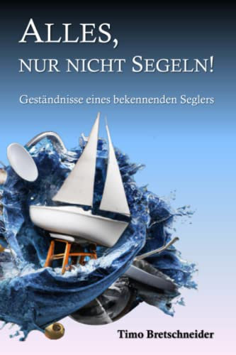 Alles, nur nicht Segeln!: Geständnisse eines bekennenden Seglers