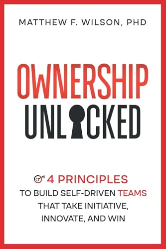 Ownership Unlocked: 4 Principles to Build Self-Driven Teams That Take Initiative, Innovate, and Win