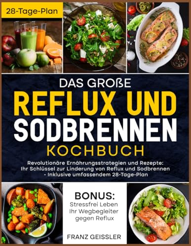 Das große Reflux und Sodbrennen Kochbuch: Revolutionäre Ernährungsstrategien und Rezepte: Ihr Schlüssel zur Linderung von Reflux und Sodbrennen - Inklusive umfassendem 28-Tage-Plan