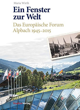 Ein Fenster zur Welt: Das Europäische Forum Alpbach 1945-2015