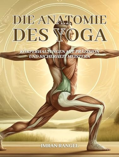 Die Anatomie des Yoga: Körperhaltungen mit Präzision und Sicherheit meistern: Ein umfassender Leitfaden zur Verbesserung Ihrer Praxis und zur Vorbeugung von Verletzungen