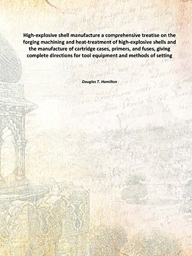 High-explosive shell manufacture a comprehensive treatise on the forging machining and heat-treatment of high-explosive shells and the manufacture of cartridge cases, primers, and fuses, giving comple