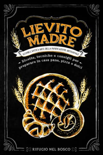 Lievito madre: Scopri l’antica arte della panificazione artigianale. Ricette, tecniche e consigli per preparare in casa pane, pizza e dolci