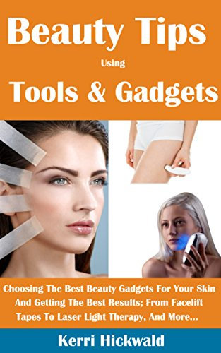 Beauty Tips Using Tools And Gadgets: Choosing The Best Beauty Gadgets For Your Skin And Getting The Best Results From Facelift Tapes To Laser Light Therapy And More (English Edition)
