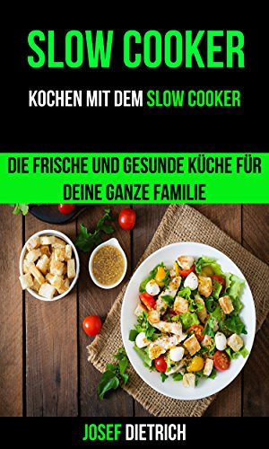 Slow Cooker: Kochen mit dem Slow Cooker: Die frische und gesunde Küche für deine ganze Familie