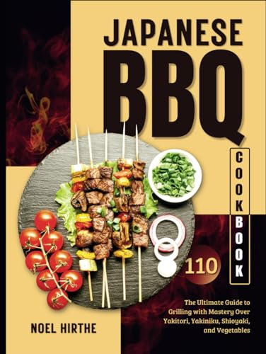 Japanese BBQ Cookbook: The Ultimate Guide to Grilling with Mastery Over Yakitori, Yakiniku, Shioyaki, and Vegetables