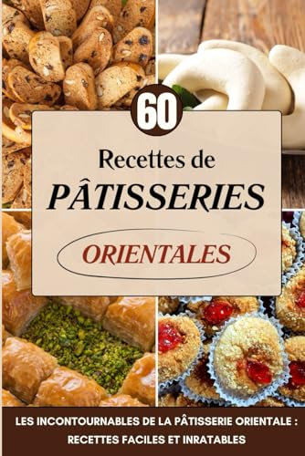 60 Recettes de Pâtisseries Orientales: Les Incontournables de la Pâtisserie Orientale : Recettes Faciles et Inratables