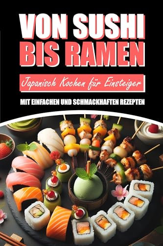 Von Sushi bis Ramen: Japanisch Kochen für Einsteiger mit einfachen und schmackhaften Rezepten: Japanische Küche von Matcha bis Teriyaki für Anfänger inkl. farbigen Bildern zu jedem Rezept