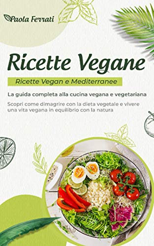 RICETTE VEGANE: Ricette vegan e mediterranee. La guida completa alla cucina vegana e vegetariana. Scopri come dimagrire con la dieta vegetale e vivere una vita vegana in equilibrio con la natura.