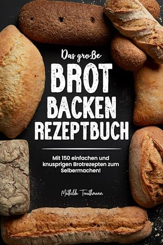 Das große Brot Backen Rezeptbuch: Mit 150 einfachen und knusprigen Brotrezepten zum Selbermachen!