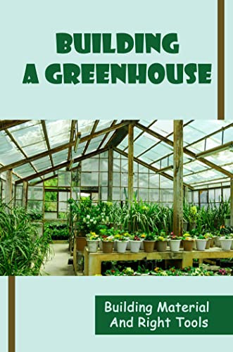 Building A Greenhouse: Building Material And Right Tools