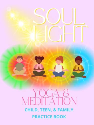Soul Light Yoga & Meditation: Child, Teen, & Family Practice Book: 80 full color pages, Tuning into Your Lights, Yoga Poses for Sitting, Standing, Floor, Balance, and Meditation Practices
