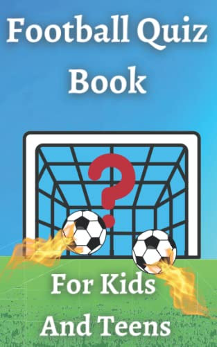 Football Quiz Book For Kids And Teens: Test Your Football General Knowledge From Previous Seasons!
