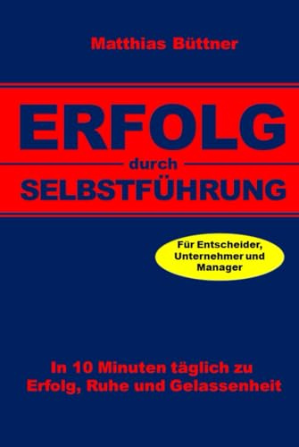 Erfolg durch Selbstführung: In 10 Minuten täglich zu Erfolg, Ruhe und Gelassenheit. Für Unternehmer und Manager.