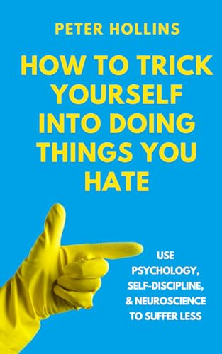 How to Trick Yourself Into Doing Things You Hate: Use Psychology, Self-Discipline, and Neuroscience to Suffer Less (Live a Disciplined Life, Band 19)